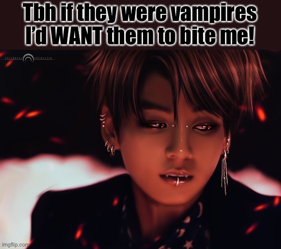 UwU | Tbh if they were vampires I’d WANT them to bite me! | image tagged in vampire,bts | made w/ Imgflip meme maker