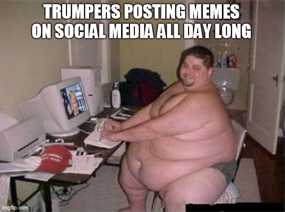 Trumpers posting memes on social media | TRUMPERS POSTING MEMES ON SOCIAL MEDIA ALL DAY LONG | image tagged in fat trumper | made w/ Imgflip meme maker