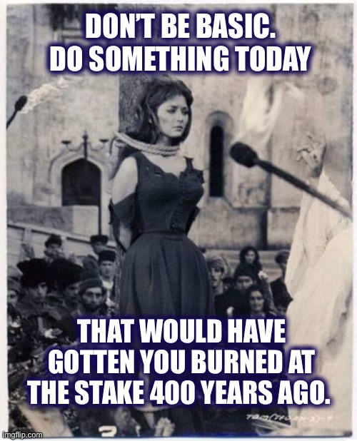 Make the most of your day | DON’T BE BASIC. DO SOMETHING TODAY; THAT WOULD HAVE GOTTEN YOU BURNED AT THE STAKE 400 YEARS AGO. | image tagged in witch burned at the stake,witches,have fun,live life,enjoy,memes | made w/ Imgflip meme maker