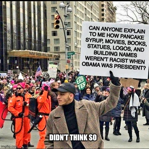 Didn’t think so... |  CAN ANYONE EXPLAIN
TO ME HOW PANCAKE
SYRUP, MOVIES, BOOKS,
STATUES, LOGOS, AND
BUILDING NAMES
WEREN’T RACIST WHEN
OBAMA WAS PRESIDENT? DIDN’T THINK SO | image tagged in man holding sign at rally,liberals,racist,2020,antifa,memes | made w/ Imgflip meme maker
