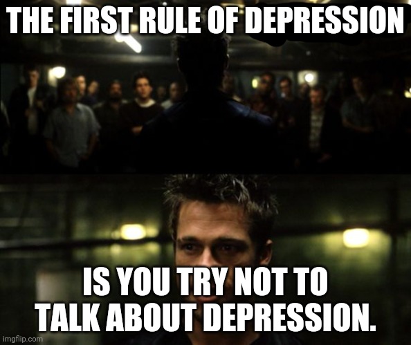 First rule of the Fight Club | THE FIRST RULE OF DEPRESSION; IS YOU TRY NOT TO TALK ABOUT DEPRESSION. | image tagged in first rule of the fight club | made w/ Imgflip meme maker