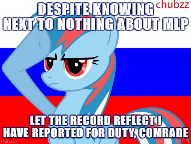 If MLP weekend was anything less than a smashing success: let the record reflect it was not from my lack of ineffective effort | DESPITE KNOWING NEXT TO NOTHING ABOUT MLP; LET THE RECORD REFLECT I HAVE REPORTED FOR DUTY, COMRADE | image tagged in mlp salute russia,salute,meme stream,meanwhile on imgflip,imgflip trends,the daily struggle imgflip edition | made w/ Imgflip meme maker