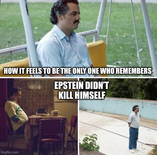 Pls share | HOW IT FEELS TO BE THE ONLY ONE WHO REMEMBERS; EPSTEIN DIDN’T KILL HIMSELF | image tagged in memes,sad pablo escobar,epstein,jeffrey epstein | made w/ Imgflip meme maker