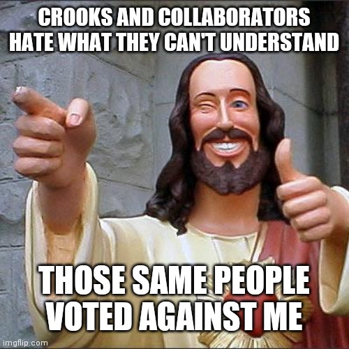 I didn't take a salary either.... | CROOKS AND COLLABORATORS HATE WHAT THEY CAN'T UNDERSTAND; THOSE SAME PEOPLE VOTED AGAINST ME | image tagged in memes,buddy christ | made w/ Imgflip meme maker