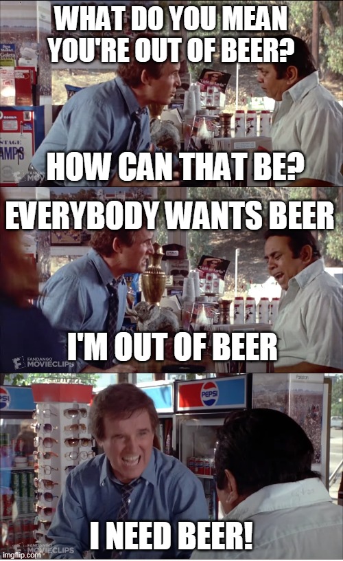 I NEED BEER! | WHAT DO YOU MEAN YOU'RE OUT OF BEER? HOW CAN THAT BE? EVERYBODY WANTS BEER; I'M OUT OF BEER; I NEED BEER! | image tagged in i need chocolate,memes,clifford,charles grodin,store clerk,beer | made w/ Imgflip meme maker