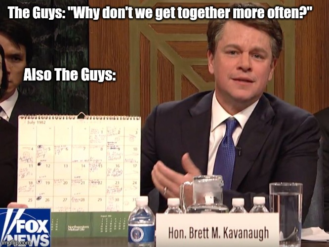 Let's meet up | The Guys: "Why don't we get together more often?"; Also The Guys: | image tagged in kavanaugh calendar | made w/ Imgflip meme maker