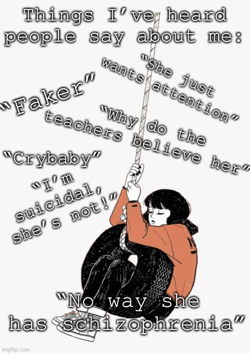 Swinging Girl | Things I’ve heard people say about me:; “Faker”; “She just wants attention”; “Why do the teachers believe her”; “Crybaby”; “I’m suicidal, she’s not!”; “No way she has schizophrenia” | image tagged in swinging girl | made w/ Imgflip meme maker