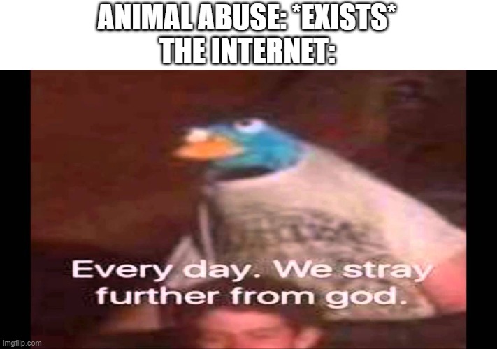 Every day. We stray further from God.  | ANIMAL ABUSE: *EXISTS*
THE INTERNET: | image tagged in every day we stray further from god | made w/ Imgflip meme maker