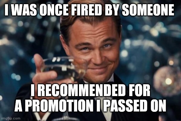 Leonardo Dicaprio Cheers Meme | I WAS ONCE FIRED BY SOMEONE I RECOMMENDED FOR A PROMOTION I PASSED ON | image tagged in memes,leonardo dicaprio cheers | made w/ Imgflip meme maker