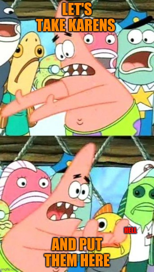 Put It Somewhere Else Patrick | LET'S TAKE KARENS; AND PUT THEM HERE; HELL | image tagged in memes,put it somewhere else patrick | made w/ Imgflip meme maker