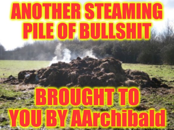 ANOTHER STEAMING PILE OF BULLSHIT BROUGHT TO YOU BY AArchibald | made w/ Imgflip meme maker