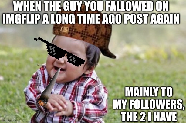 Evil Toddler Meme | WHEN THE GUY YOU FALLOWED ON IMGFLIP A LONG TIME AGO POST AGAIN; MAINLY TO MY FOLLOWERS, THE 2 I HAVE | image tagged in memes,evil toddler,first time in a long time | made w/ Imgflip meme maker