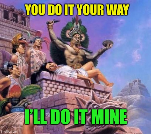 Human sacrifice  | YOU DO IT YOUR WAY I’LL DO IT MINE | image tagged in human sacrifice | made w/ Imgflip meme maker