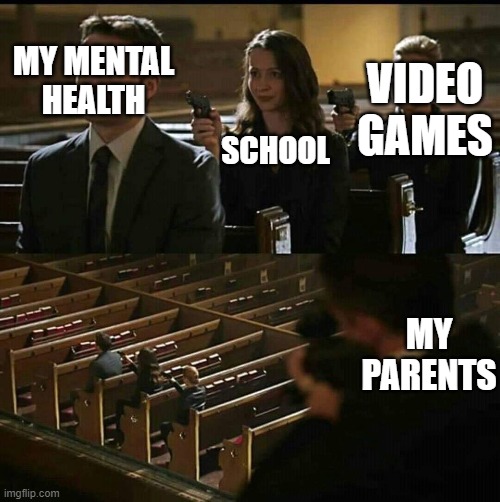 Church gun | MY MENTAL HEALTH; SCHOOL; VIDEO GAMES; MY PARENTS | image tagged in church gun | made w/ Imgflip meme maker