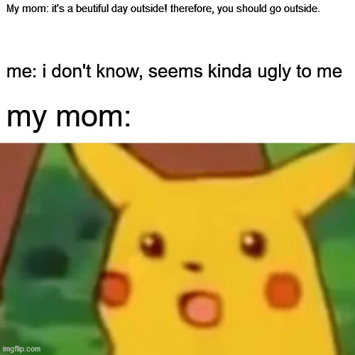 A Beutiful Day Outside | My mom: it's a beutiful day outside! therefore, you should go outside. me: i don't know, seems kinda ugly to me; my mom: | image tagged in memes,surprised pikachu | made w/ Imgflip meme maker