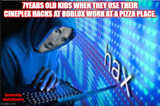 Hax | 7YEARS OLD KIDS WHEN THEY USE THEIR CINEPLEX HACKS AT ROBLOX WORK AT A PIZZA PLACE. Inspired by IdioticBanana | image tagged in hax,roblox | made w/ Imgflip meme maker