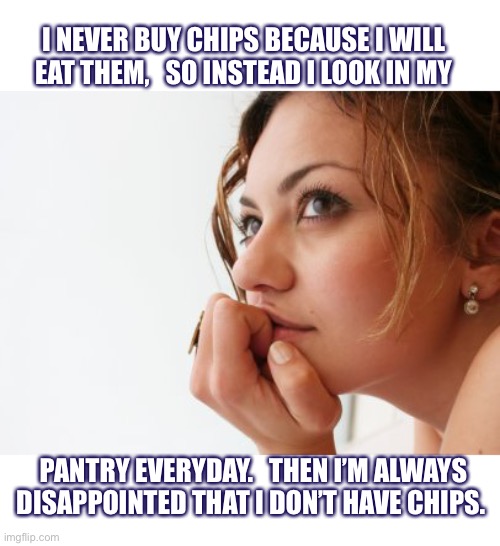 I should have just bought chips | I NEVER BUY CHIPS BECAUSE I WILL
EAT THEM,   SO INSTEAD I LOOK IN MY; PANTRY EVERYDAY.   THEN I’M ALWAYS
DISAPPOINTED THAT I DON’T HAVE CHIPS. | image tagged in thinking woman,chips,snacks,pantry,hungry,memes | made w/ Imgflip meme maker