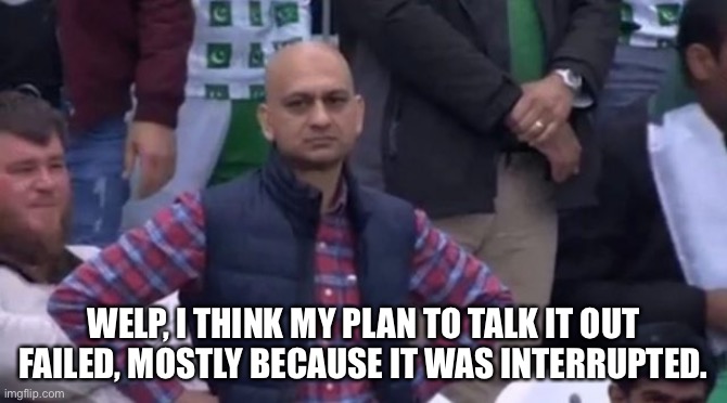 We need a Plan B to get Mason to stop | WELP, I THINK MY PLAN TO TALK IT OUT FAILED, MOSTLY BECAUSE IT WAS INTERRUPTED. | image tagged in muhammad sarim akhtar | made w/ Imgflip meme maker