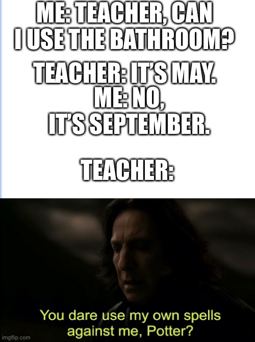 Nani | ME: TEACHER, CAN I USE THE BATHROOM? TEACHER: IT’S MAY. ME: NO, IT’S SEPTEMBER. TEACHER: | image tagged in you dare use my own spells against me | made w/ Imgflip meme maker