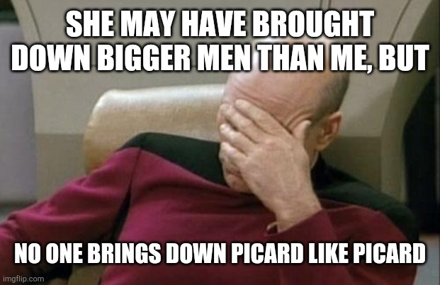 Captain Picard Facepalm Meme | SHE MAY HAVE BROUGHT DOWN BIGGER MEN THAN ME, BUT; NO ONE BRINGS DOWN PICARD LIKE PICARD | image tagged in memes,captain picard facepalm | made w/ Imgflip meme maker