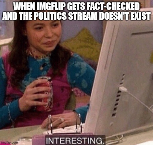 Hmmm...Interesting | WHEN IMGFLIP GETS FACT-CHECKED AND THE POLITICS STREAM DOESN'T EXIST | image tagged in icarly interesting,memes,funny,facts,politics,you're actually reading the tags | made w/ Imgflip meme maker