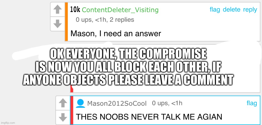 The best answer out of him so far | OK EVERYONE, THE COMPROMISE IS NOW YOU ALL BLOCK EACH OTHER, IF ANYONE OBJECTS PLEASE LEAVE A COMMENT | made w/ Imgflip meme maker