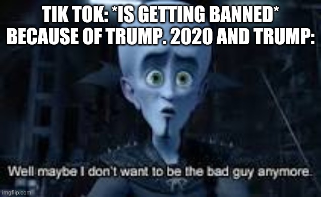 Well Maybe I don't wanna be the bad guy anymore | TIK TOK: *IS GETTING BANNED* BECAUSE OF TRUMP. 2020 AND TRUMP: | image tagged in well maybe i don't wanna be the bad guy anymore,memes,funny | made w/ Imgflip meme maker