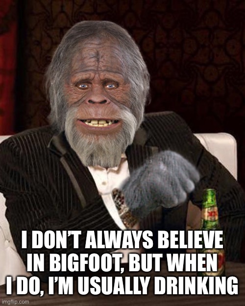 Bigfoot eques | I DON’T ALWAYS BELIEVE IN BIGFOOT, BUT WHEN I DO, I’M USUALLY DRINKING | image tagged in bigfoot eques | made w/ Imgflip meme maker