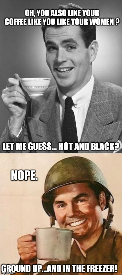 OH, YOU ALSO LIKE YOUR COFFEE LIKE YOU LIKE YOUR WOMEN ? LET ME GUESS... HOT AND BLACK? NOPE. GROUND UP...AND IN THE FREEZER! | image tagged in man drinking coffee,coffee soldier | made w/ Imgflip meme maker