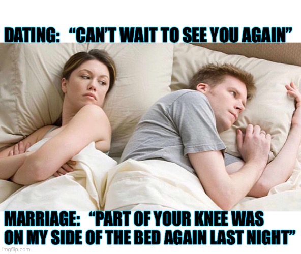 It’s true | DATING:   “CAN’T WAIT TO SEE YOU AGAIN”; MARRIAGE:   “PART OF YOUR KNEE WAS ON MY SIDE OF THE BED AGAIN LAST NIGHT” | image tagged in i bet he's thinking about other women,marriage,sleeping,irritated,memes,truth | made w/ Imgflip meme maker