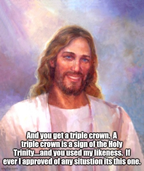 Smiling Jesus Meme | And you get a triple crown.  A triple crown is a sign of the Holy Trinity....and you used my likeness.  If ever I approved of any situstion  | image tagged in memes,smiling jesus | made w/ Imgflip meme maker