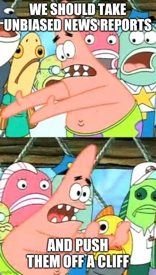 Put It Somewhere Else Patrick Meme | WE SHOULD TAKE UNBIASED NEWS REPORTS; AND PUSH THEM OFF A CLIFF | image tagged in memes,put it somewhere else patrick | made w/ Imgflip meme maker