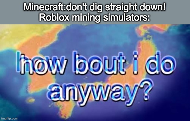 How bout i do anyway | Minecraft:don't dig straight down!

Roblox mining simulators: | image tagged in how bout i do anyway | made w/ Imgflip meme maker