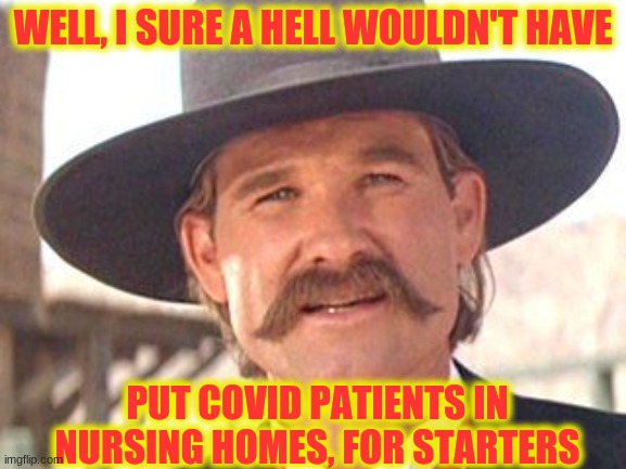 WELL, I SURE A HELL WOULDN'T HAVE PUT COVID PATIENTS IN NURSING HOMES, FOR STARTERS | made w/ Imgflip meme maker