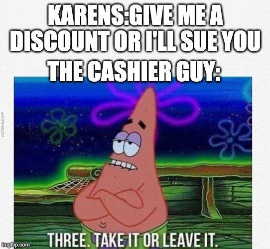 3 take it or leave it | KARENS:GIVE ME A DISCOUNT OR I'LL SUE YOU; THE CASHIER GUY: | image tagged in 3 take it or leave it | made w/ Imgflip meme maker