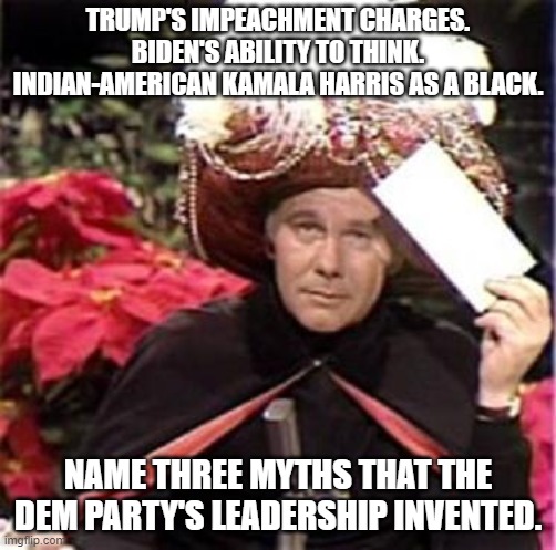 Karnak the Magnificient knocks one out of the ball park: | TRUMP'S IMPEACHMENT CHARGES.  BIDEN'S ABILITY TO THINK.  INDIAN-AMERICAN KAMALA HARRIS AS A BLACK. NAME THREE MYTHS THAT THE DEM PARTY'S LEADERSHIP INVENTED. | image tagged in johnny carson karnak carnak | made w/ Imgflip meme maker
