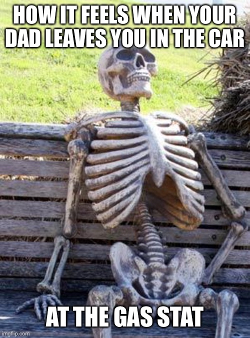 Waiting Skeleton | HOW IT FEELS WHEN YOUR DAD LEAVES YOU IN THE CAR; AT THE GAS STATION | image tagged in memes,waiting skeleton | made w/ Imgflip meme maker