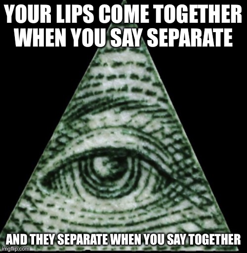 Illuminati confirmed | YOUR LIPS COME TOGETHER WHEN YOU SAY SEPARATE; AND THEY SEPARATE WHEN YOU SAY TOGETHER | image tagged in funny memes | made w/ Imgflip meme maker