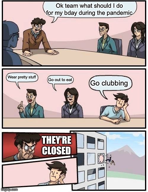 Boardroom Meeting Suggestion Meme | Ok team what should I do for my bday during the pandemic; Wear pretty stuff; Go out to eat; Go clubbing; THEY’RE CLOSED | image tagged in memes,boardroom meeting suggestion | made w/ Imgflip meme maker