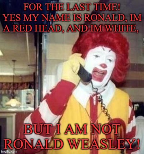 Ronald McDonald Temp | FOR THE LAST TIME! YES MY NAME IS RONALD, IM A RED HEAD, AND IM WHITE, BUT I AM NOT RONALD WEASLEY! | image tagged in ronald mcdonald temp | made w/ Imgflip meme maker