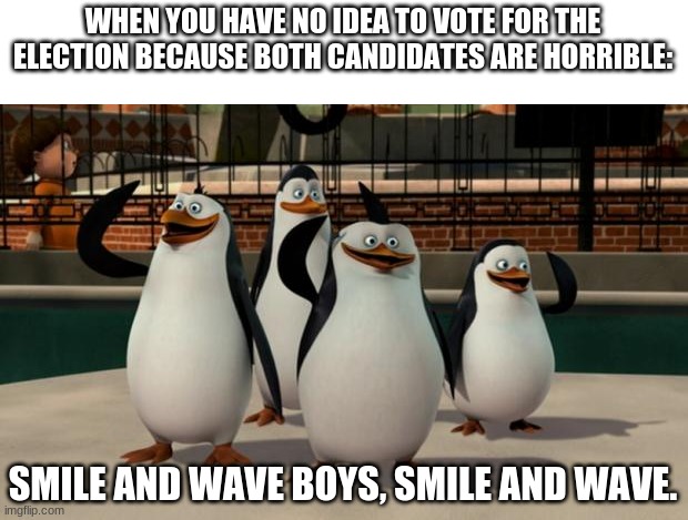 Just smile and wave boys | WHEN YOU HAVE NO IDEA TO VOTE FOR THE ELECTION BECAUSE BOTH CANDIDATES ARE HORRIBLE:; SMILE AND WAVE BOYS, SMILE AND WAVE. | image tagged in just smile and wave boys | made w/ Imgflip meme maker