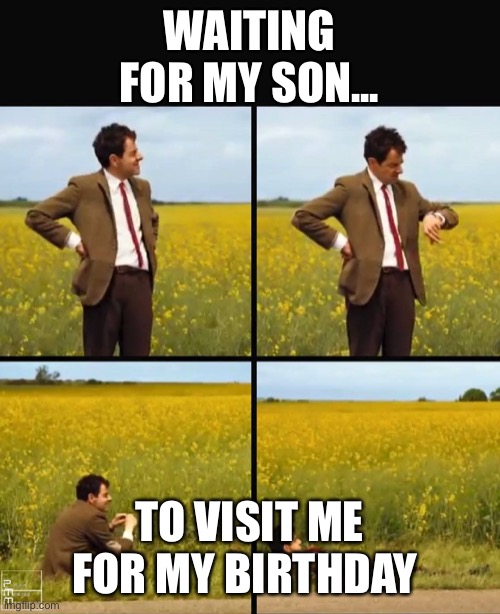 Mr bean waiting | WAITING FOR MY SON... TO VISIT ME FOR MY BIRTHDAY | image tagged in mr bean waiting | made w/ Imgflip meme maker