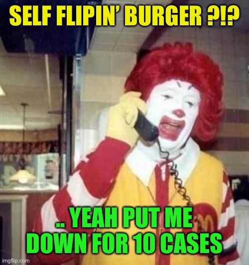 Ronald McDonald Temp | SELF FLIPIN’ BURGER ?!? .. YEAH PUT ME DOWN FOR 10 CASES | image tagged in ronald mcdonald temp | made w/ Imgflip meme maker