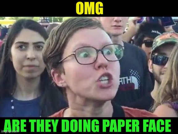 Angry sjw | OMG ARE THEY DOING PAPER FACE | image tagged in angry sjw | made w/ Imgflip meme maker