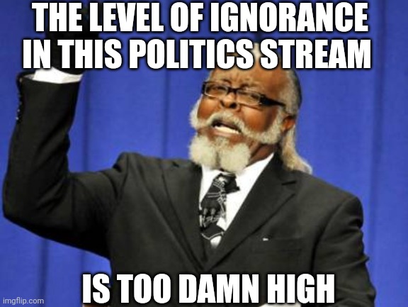 Quite frankly, everywhere else too. | THE LEVEL OF IGNORANCE IN THIS POLITICS STREAM; IS TOO DAMN HIGH | image tagged in memes,too damn high | made w/ Imgflip meme maker
