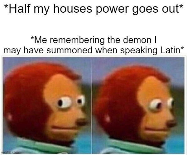 Monkey Puppet | *Half my houses power goes out*; *Me remembering the demon I may have summoned when speaking Latin* | image tagged in memes,monkey puppet | made w/ Imgflip meme maker