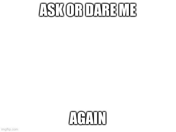 Blank White Template | ASK OR DARE ME; AGAIN | image tagged in blank white template | made w/ Imgflip meme maker
