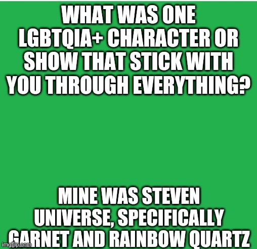 Just A Random Question | WHAT WAS ONE LGBTQIA+ CHARACTER OR SHOW THAT STICK WITH YOU THROUGH EVERYTHING? MINE WAS STEVEN UNIVERSE, SPECIFICALLY GARNET AND RAINBOW QUARTZ | image tagged in green screen,lgbt,lgbtq,steven universe,garnet,rainbow quartz | made w/ Imgflip meme maker
