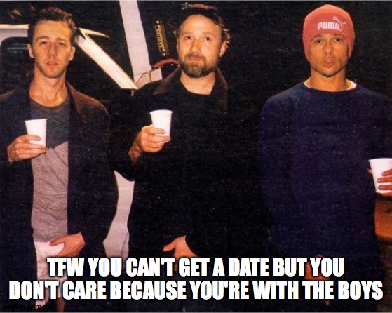 WITH THE BOYS | TFW YOU CAN'T GET A DATE BUT YOU DON'T CARE BECAUSE YOU'RE WITH THE BOYS | image tagged in film | made w/ Imgflip meme maker
