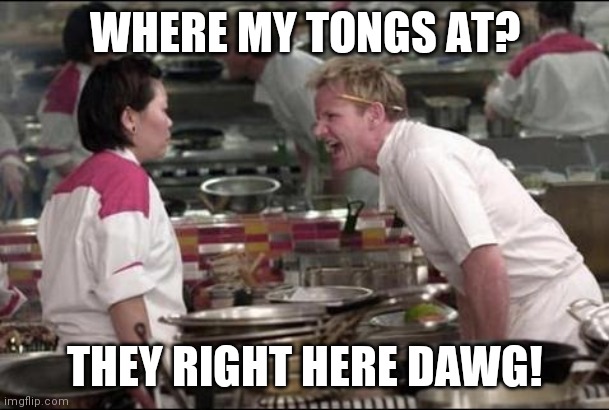 Angry Chef Gordon Ramsay Meme | WHERE MY TONGS AT? THEY RIGHT HERE DAWG! | image tagged in memes,angry chef gordon ramsay | made w/ Imgflip meme maker